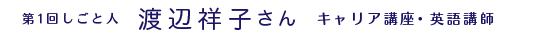 第1回しごと人　渡辺祥子さん　キャリア講座・英語講師